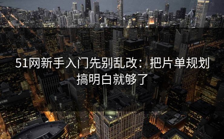 51网新手入门先别乱改:把片单规划搞明白就够了 51网新手入门先别乱改:把片单规划搞明白就够了
