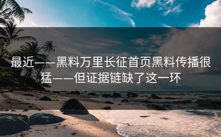 最近——黑料万里长征首页黑料传播很猛——但证据链缺了这一环 最近——黑料万里长征首页黑料传播很猛——但证据链缺了这一环