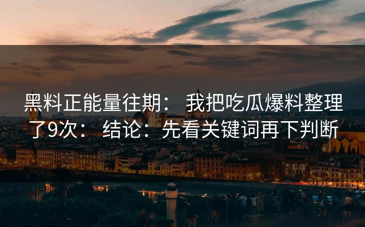 黑料正能量往期： 我把吃瓜爆料整理了9次： 结论：先看关键词再下判断