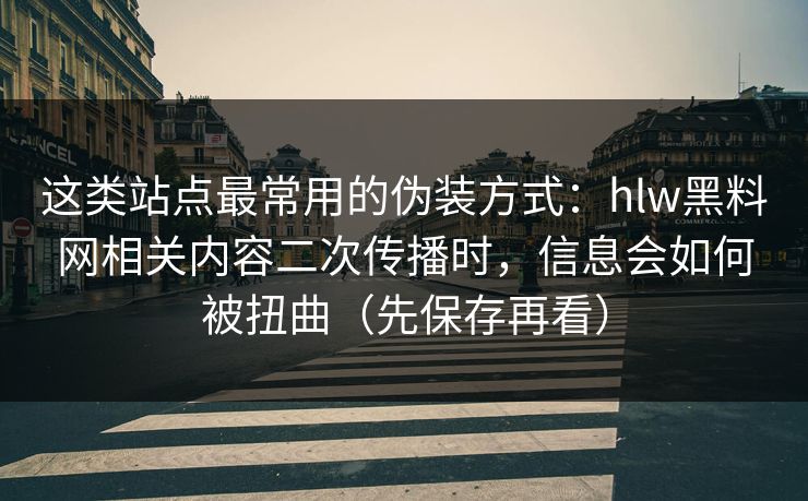 这类站点最常用的伪装方式：hlw黑料网相关内容二次传播时，信息会如何被扭曲（先保存再看）