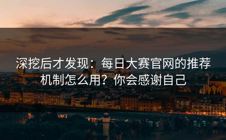 深挖后才发现：每日大赛官网的推荐机制怎么用？你会感谢自己
