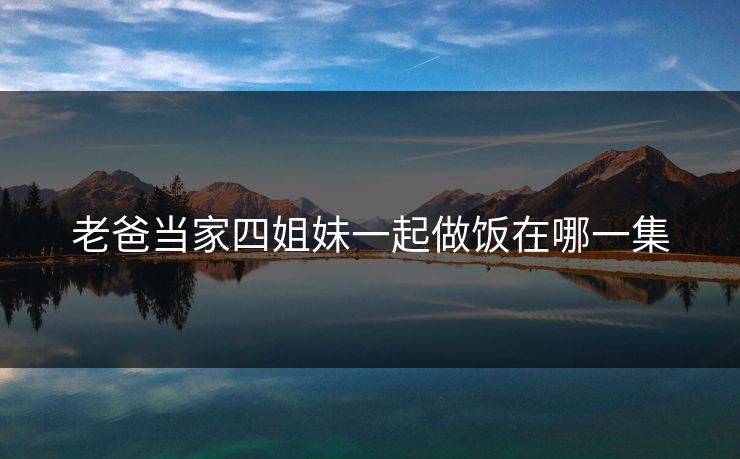 老爸当家四姐妹一起做饭在哪一集