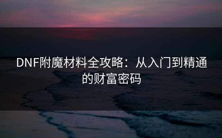 DNF附魔材料全攻略：从入门到精通的财富密码
