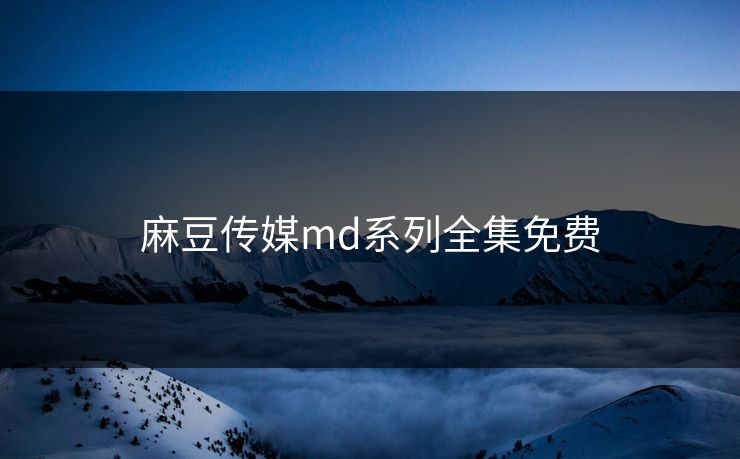 麻豆传媒md系列全集免费