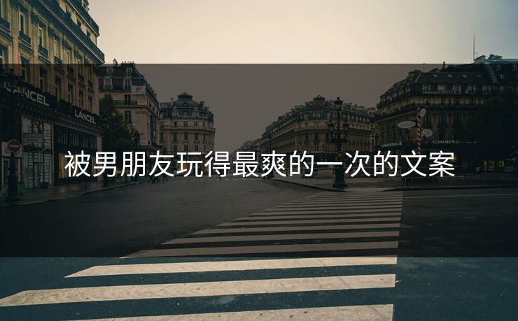 被男朋友玩得最爽的一次的文案