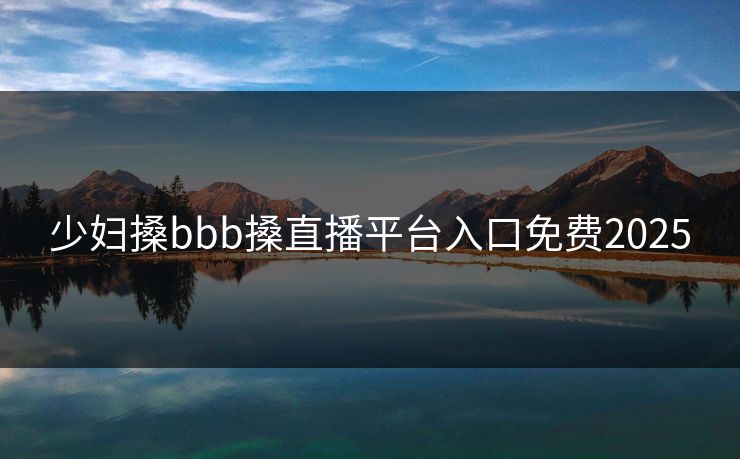 少妇搡bbb搡直播平台入口免费2025