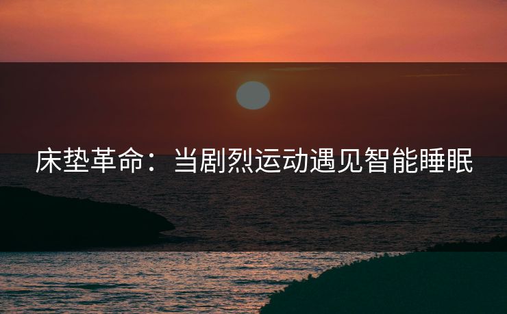 床垫革命：当剧烈运动遇见智能睡眠