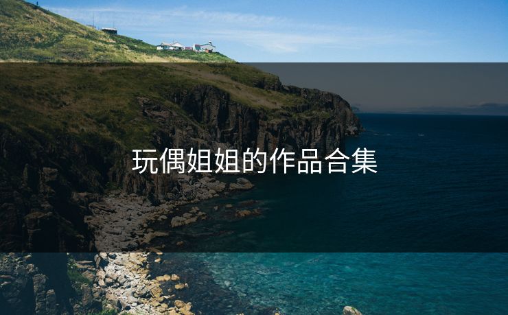 玩偶姐姐的作品合集 玩偶姐姐的作品合集