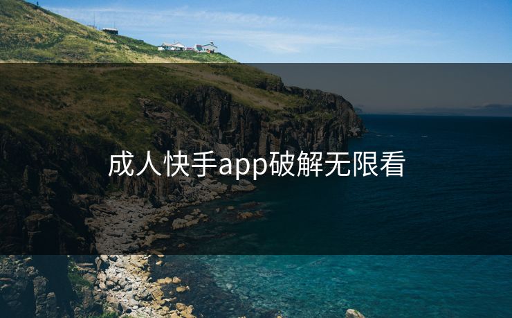 成人快手app破解无限看 成人快手app破解无限看