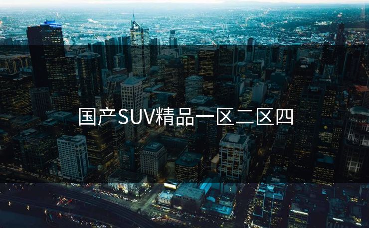 国产SUV精品一区二区四 国产SUV精品一区二区四