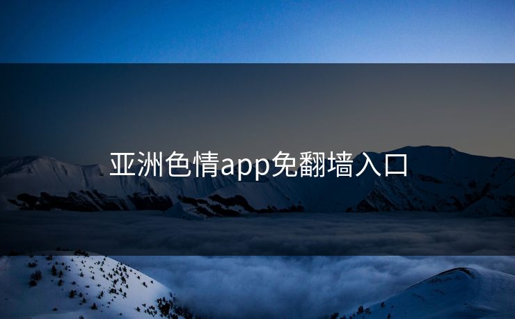 亚洲色情app免翻墙入口
