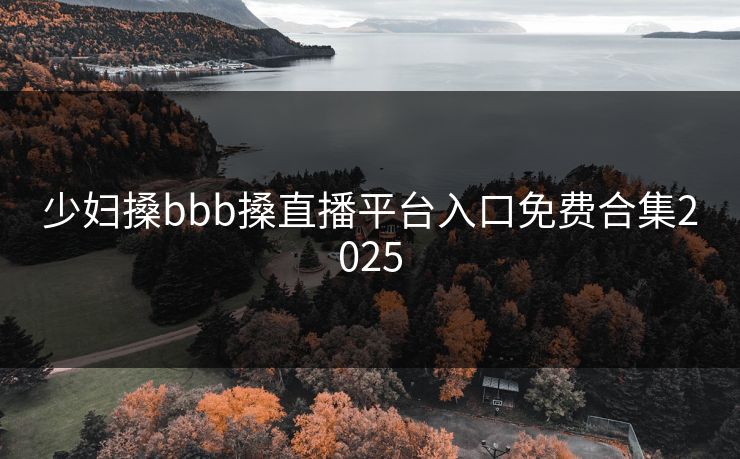 少妇搡bbb搡直播平台入口免费合集2025