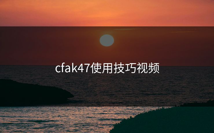 cfak47使用技巧视频