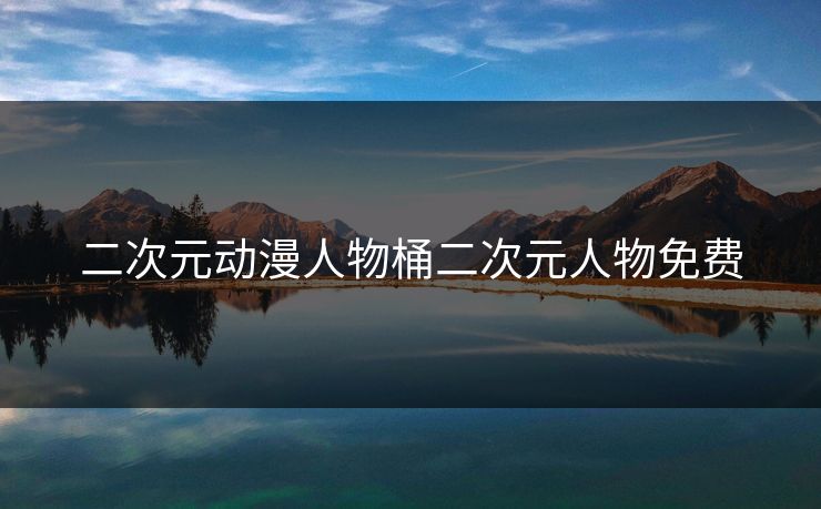 二次元动漫人物桶二次元人物免费 二次元动漫人物桶二次元人物免费