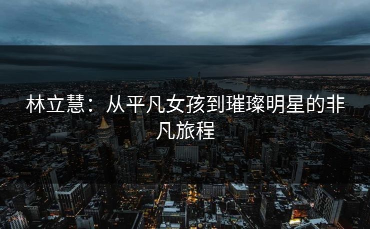 林立慧：从平凡女孩到璀璨明星的非凡旅程