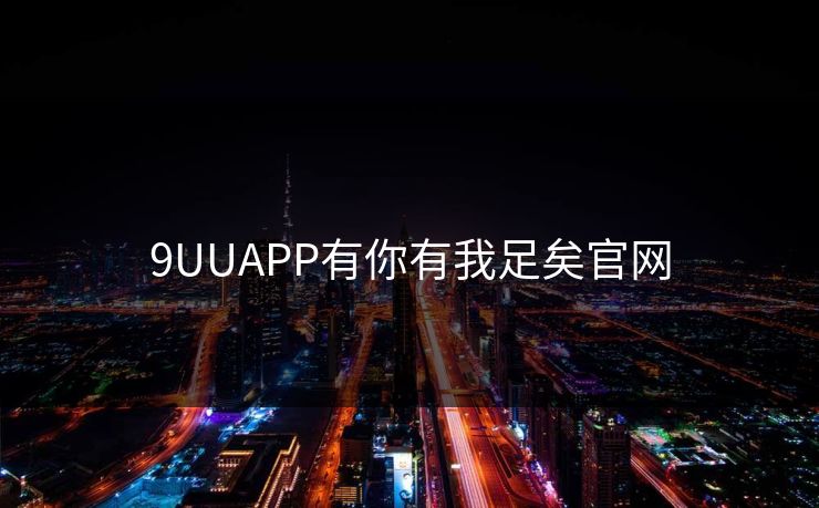 9UUAPP有你有我足矣官网 9UUAPP有你有我足矣官网