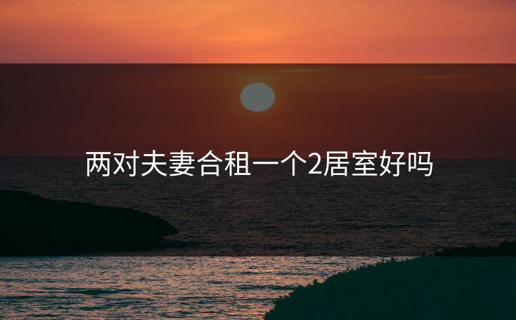 两对夫妻合租一个2居室好吗 两对夫妻合租一个2居室好吗