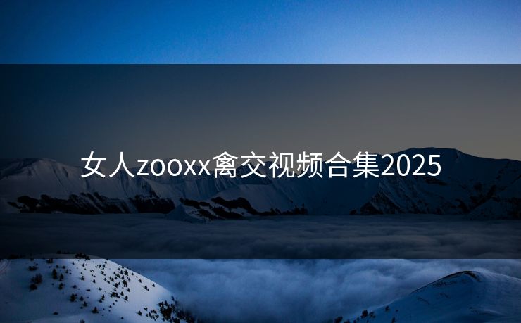 女人zooxx禽交视频合集2025
