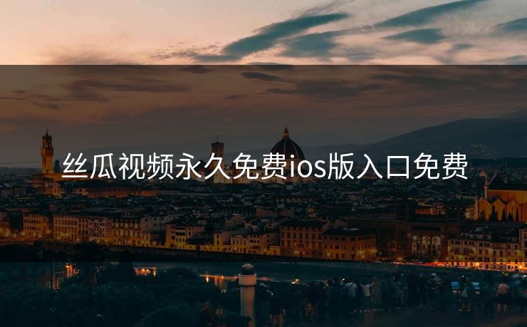 丝瓜视频永久免费ios版入口免费 丝瓜视频永久免费ios版入口免费