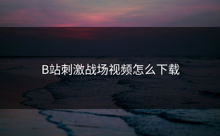 B站刺激战场视频怎么下载
