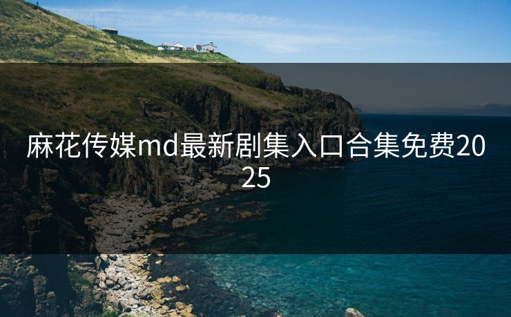 麻花传媒md最新剧集入口合集免费2025