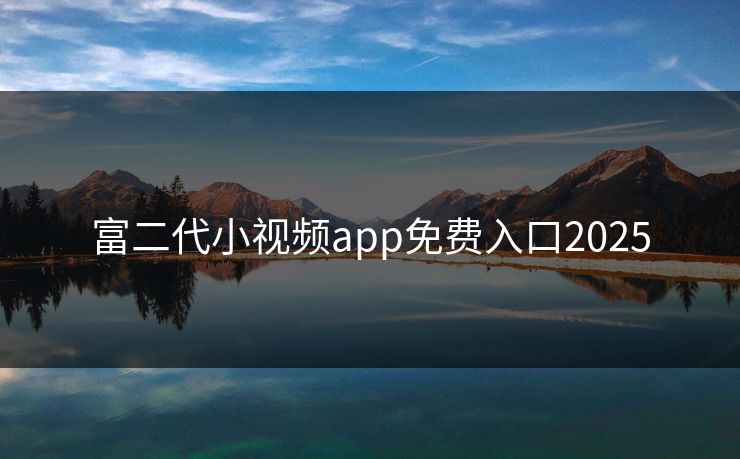 富二代小视频app免费入口2025