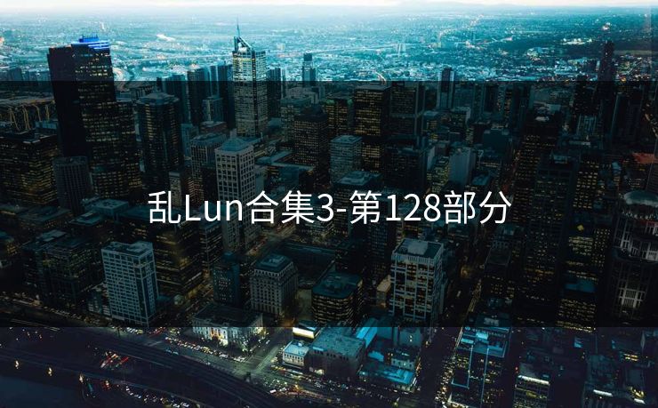 乱Lun合集3-第128部分