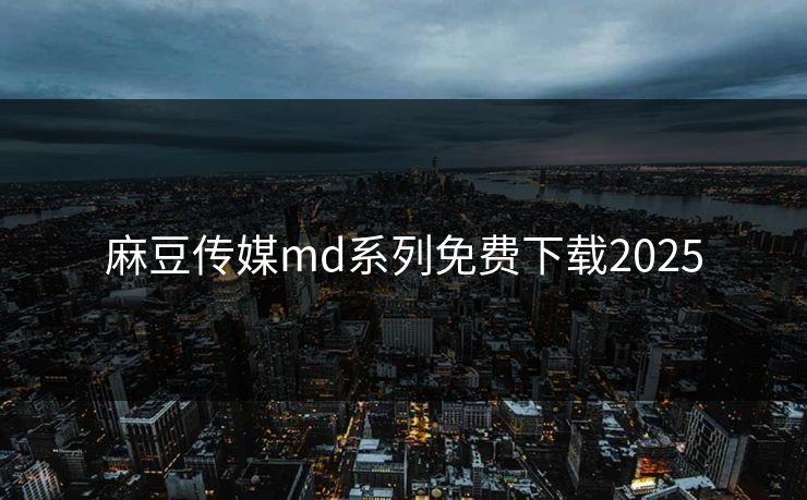 麻豆传媒md系列免费下载2025