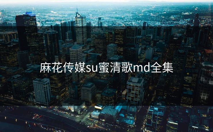 麻花传媒su蜜清歌md全集
