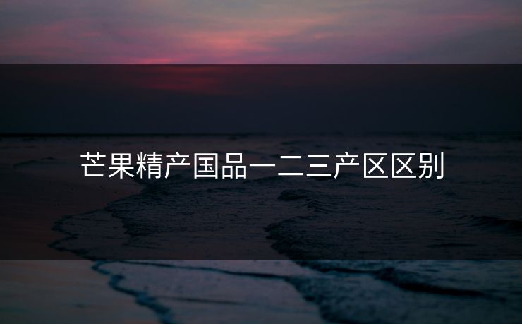 芒果精产国品一二三产区区别