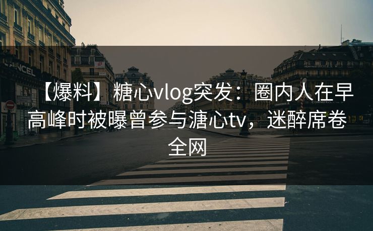 【爆料】糖心vlog突发:圈内人在早高峰时被曝曾参与溏心tv,迷醉席卷全网 【爆料】糖心vlog突发:圈内人在早高峰时被曝曾参与溏心tv,迷醉席卷全网