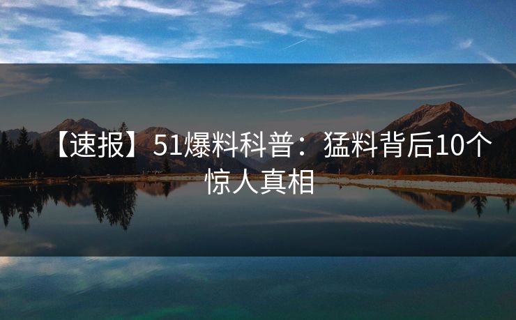 【速报】51爆料科普：猛料背后10个惊人真相