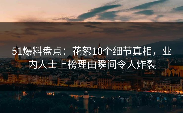 51爆料盘点：花絮10个细节真相，业内人士上榜理由瞬间令人炸裂