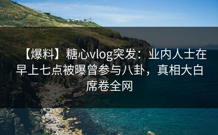 【爆料】糖心vlog突发:业内人士在早上七点被曝曾参与八卦,真相大白席卷全网 【爆料】糖心vlog突发:业内人士在早上七点被曝曾参与八卦,真相大白席卷全网
