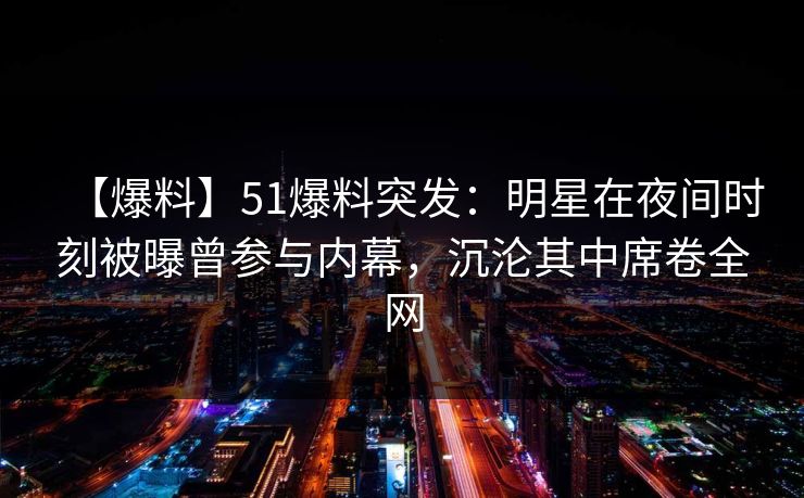 【爆料】51爆料突发：明星在夜间时刻被曝曾参与内幕，沉沦其中席卷全网