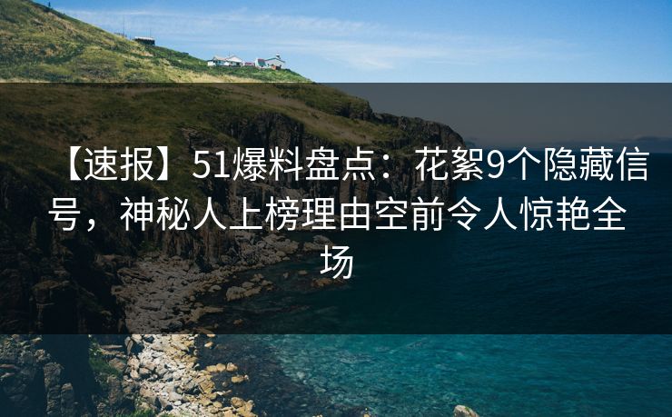 【速报】51爆料盘点：花絮9个隐藏信号，神秘人上榜理由空前令人惊艳全场