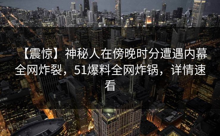 【震惊】神秘人在傍晚时分遭遇内幕 全网炸裂，51爆料全网炸锅，详情速看