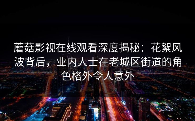 蘑菇影视在线观看深度揭秘:花絮风波背后,业内人士在老城区街道的角色格外令人意外 蘑菇影视在线观看深度揭秘:花絮风波背后,业内人士在老城区街道的角色格外令人意外