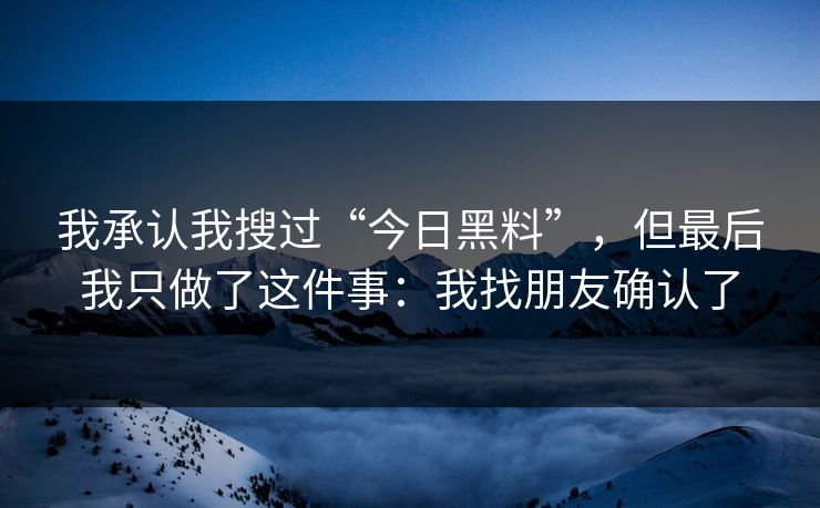我承认我搜过“今日黑料”,但最后我只做了这件事:我找朋友确认了 我承认我搜过“今日黑料”,但最后我只做了这件事:我找朋友确认了