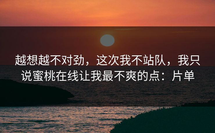 越想越不对劲，这次我不站队，我只说蜜桃在线让我最不爽的点：片单