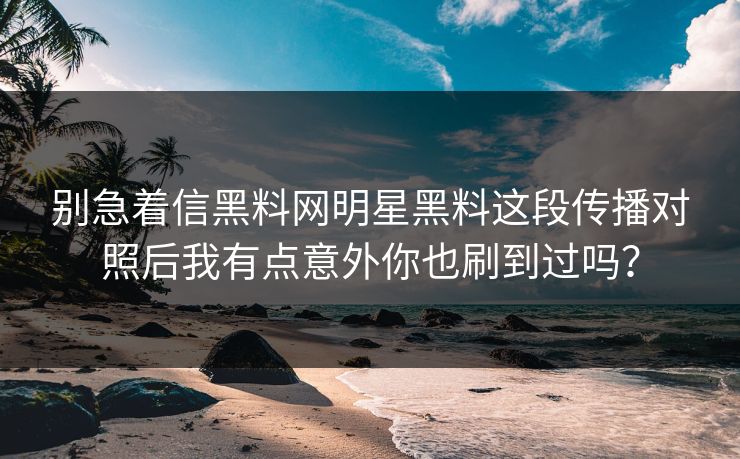 别急着信黑料网明星黑料这段传播对照后我有点意外你也刷到过吗？