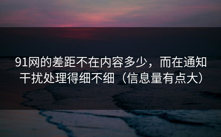 91网的差距不在内容多少,而在通知干扰处理得细不细(信息量有点大) 91网的差距不在内容多少,而在通知干扰处理得细不细(信息量有点大)