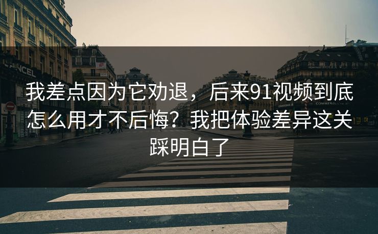 我差点因为它劝退，后来91视频到底怎么用才不后悔？我把体验差异这关踩明白了