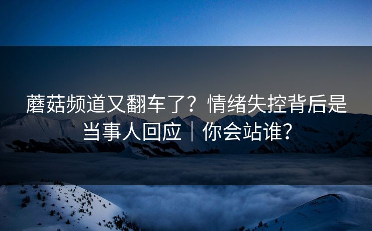 蘑菇频道又翻车了?情绪失控背后是当事人回应|你会站谁? 蘑菇频道又翻车了?情绪失控背后是当事人回应|你会站谁?