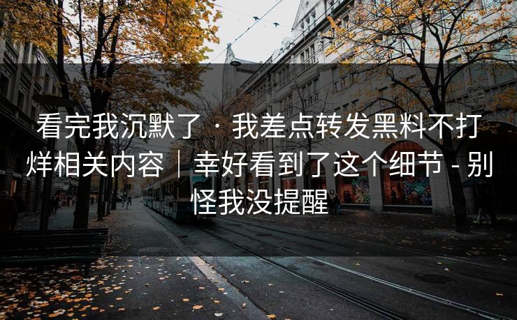 看完我沉默了 · 我差点转发黑料不打烊相关内容｜幸好看到了这个细节 - 别怪我没提醒