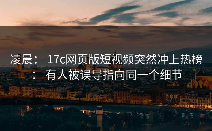 凌晨: 17c网页版短视频突然冲上热榜: 有人被误导指向同一个细节 凌晨: 17c网页版短视频突然冲上热榜: 有人被误导指向同一个细节