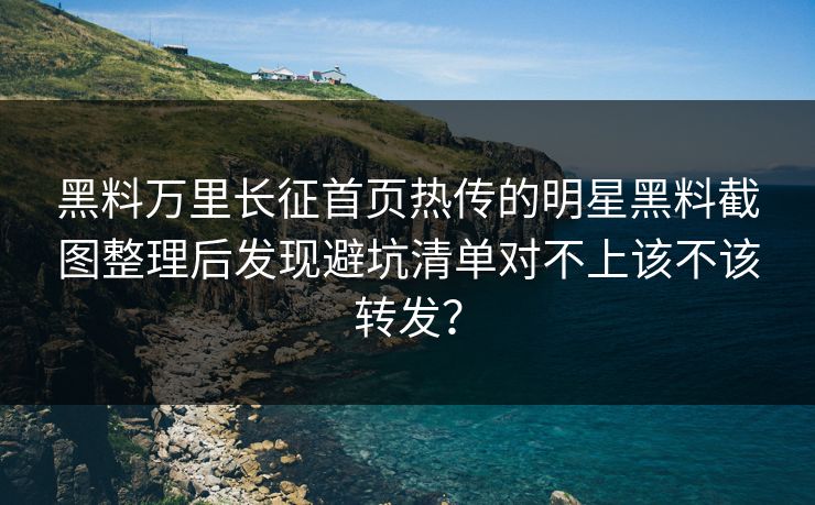 黑料万里长征首页热传的明星黑料截图整理后发现避坑清单对不上该不该转发? 黑料万里长征首页热传的明星黑料截图整理后发现避坑清单对不上该不该转发?