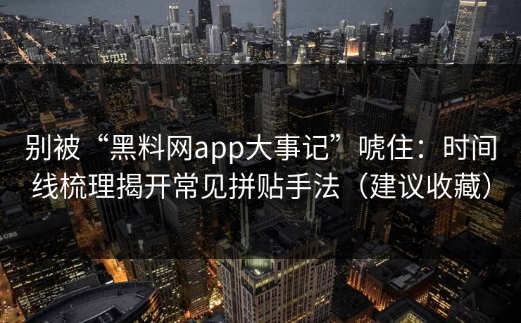 别被“黑料网app大事记”唬住：时间线梳理揭开常见拼贴手法（建议收藏）