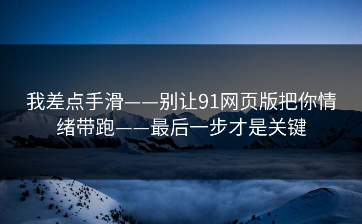 我差点手滑——别让91网页版把你情绪带跑——最后一步才是关键 我差点手滑——别让91网页版把你情绪带跑——最后一步才是关键