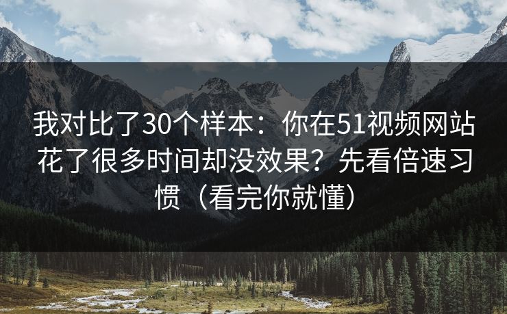 我对比了30个样本:你在51视频网站花了很多时间却没效果?先看倍速习惯(看完你就懂) 我对比了30个样本:你在51视频网站花了很多时间却没效果?先看倍速习惯(看完你就懂)